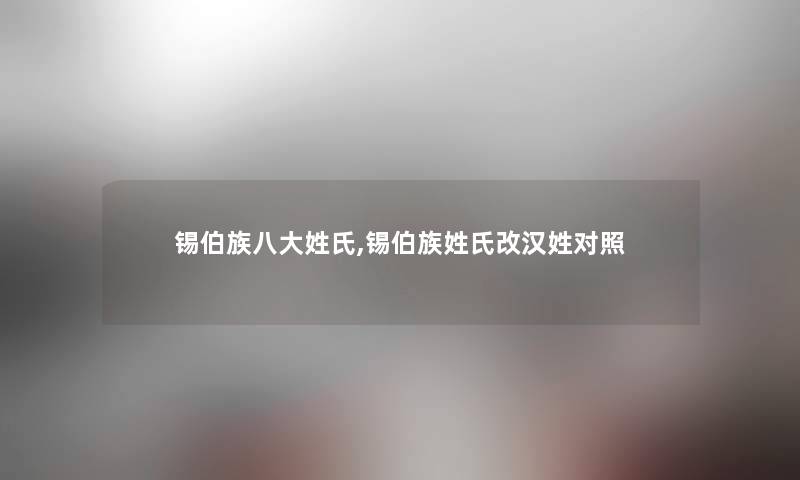 锡伯族八大姓氏,锡伯族姓氏改汉姓对照 锡伯族八大姓氏,锡伯族姓氏改汉姓对照