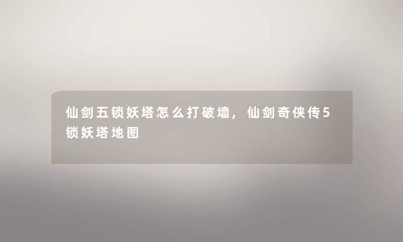仙剑五锁妖塔怎么打破墙,仙剑奇侠传5锁妖塔地图 仙剑五锁妖塔怎么打破墙,仙剑奇侠传5锁妖塔地图