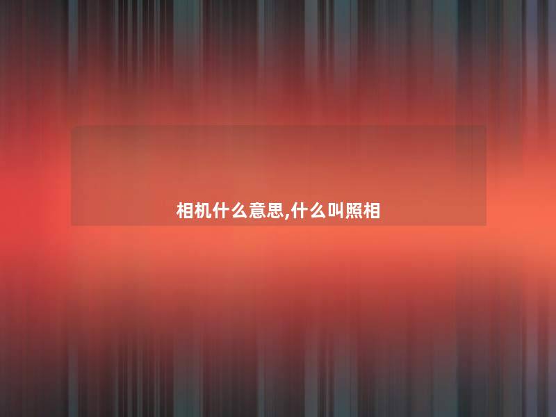 相机什么意思,什么叫照相 相机什么意思,什么叫照相