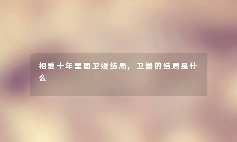 相爱十年里面卫媛结局,卫媛的结局是什么 相爱十年里面卫媛结局,卫媛的结局是什么