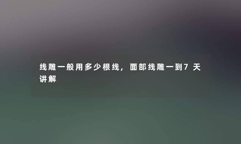 线雕一般用多少根线,面部线雕一到7天讲解 线雕一般用多少根线,面部线雕一到7天讲解