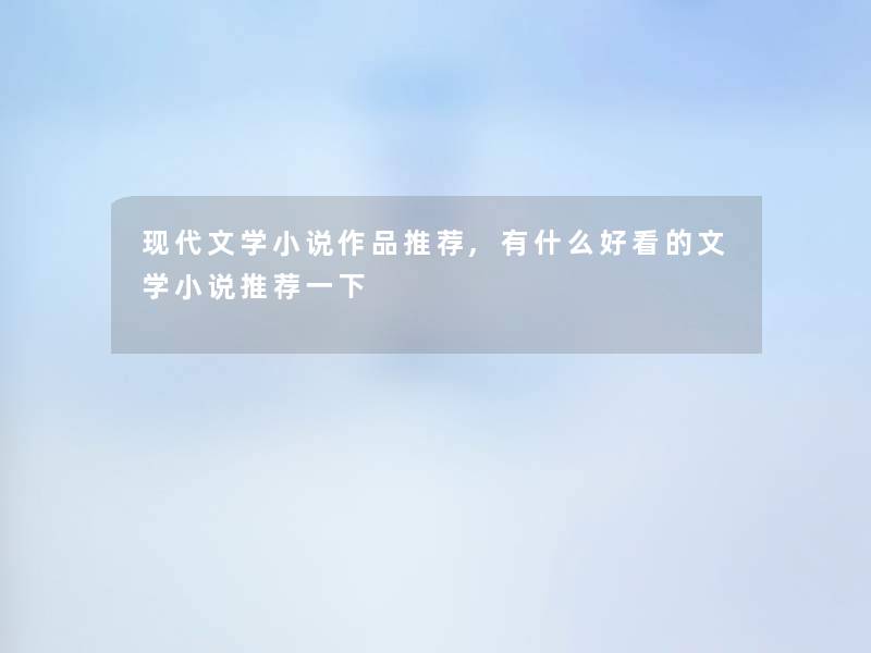 现代文学小说作品推荐,有什么好看的文学小说推荐一下 现代文学小说作品推荐,有什么好看的文学小说推荐一下