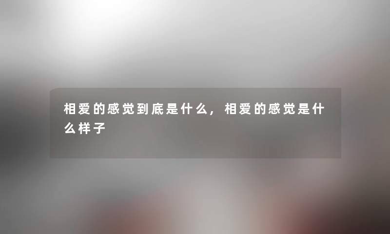 相爱的感觉到底是什么,相爱的感觉是什么样子 相爱的感觉到底是什么,相爱的感觉是什么样子