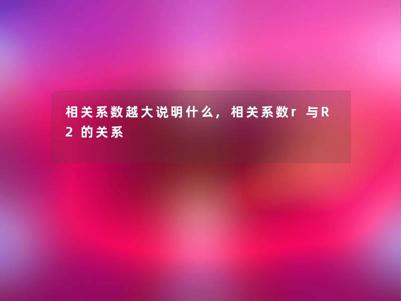 相关系数越大说明什么,相关系数r与R2的关系 相关系数越大说明什么,相关系数r与R2的关系