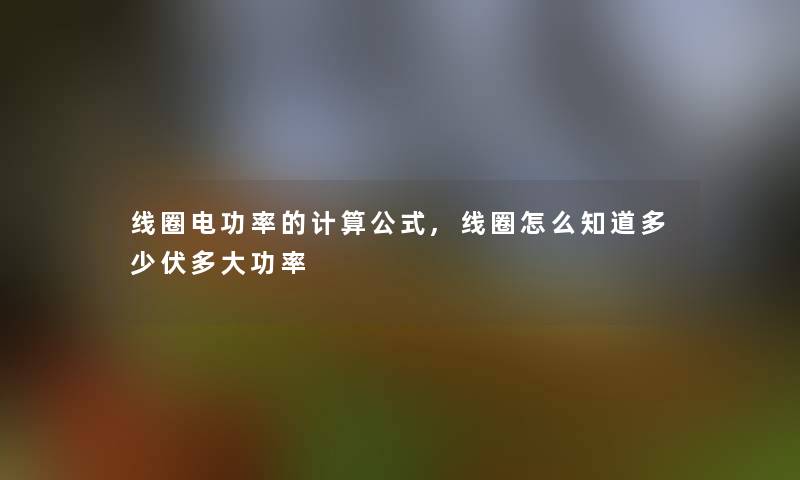 线圈电功率的计算公式,线圈怎么知道多少伏多大功率 线圈电功率的计算公式,线圈怎么知道多少伏多大功率