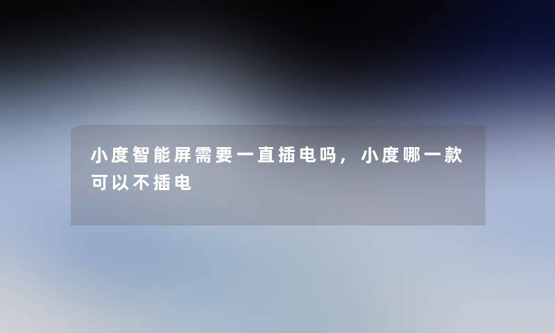 小度智能屏需要一直插电吗,小度哪一款可以不插电 小度智能屏需要一直插电吗,小度哪一款可以不插电