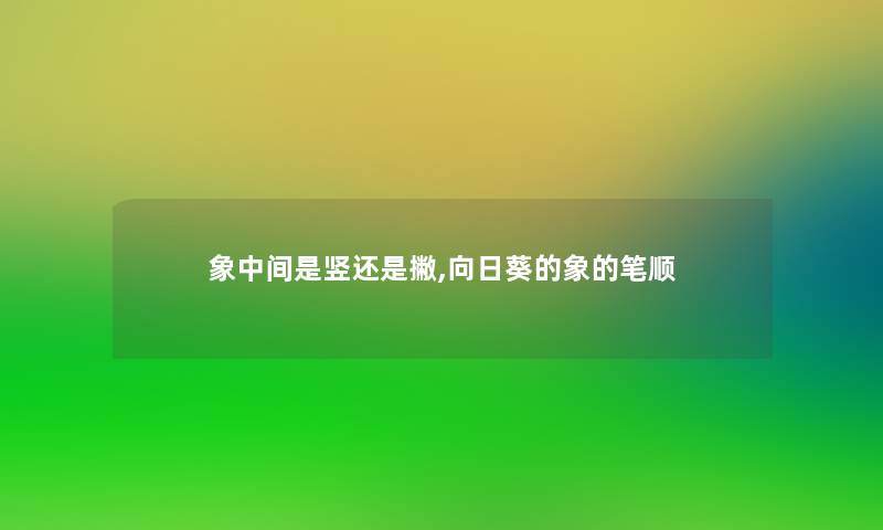 象中间是竖还是撇,向日葵的象的笔顺 象中间是竖还是撇,向日葵的象的笔顺