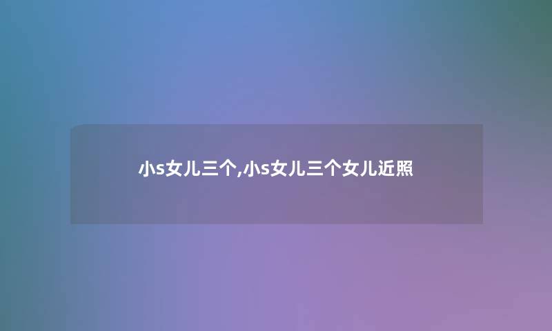 小s女儿三个,小s女儿三个女儿近照 小s女儿三个,小s女儿三个女儿近照