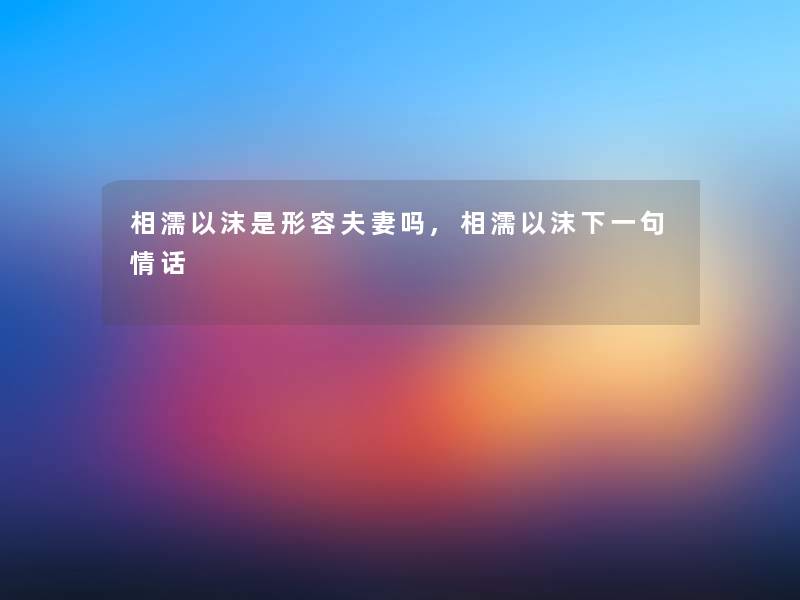 相濡以沫是形容夫妻吗,相濡以沫下一句情话 相濡以沫是形容夫妻吗,相濡以沫下一句情话