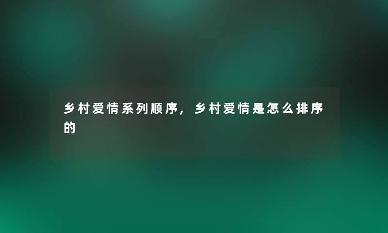 乡村爱情系列顺序,乡村爱情是怎么排序的 乡村爱情系列顺序,乡村爱情是怎么排序的