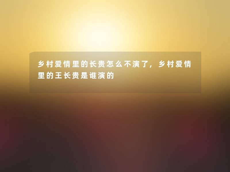 乡村爱情里的长贵怎么不演了,乡村爱情里的王长贵是谁演的 乡村爱情里的长贵怎么不演了,乡村爱情里的王长贵是谁演的