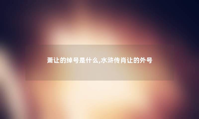萧让的绰号是什么,水浒传肖让的外号 萧让的绰号是什么,水浒传肖让的外号