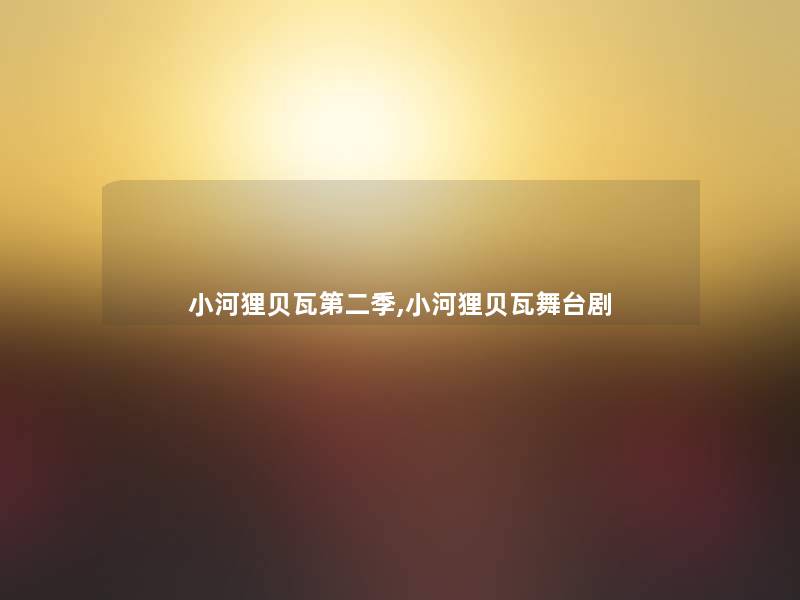 小河狸贝瓦第二季,小河狸贝瓦舞台剧 小河狸贝瓦第二季,小河狸贝瓦舞台剧