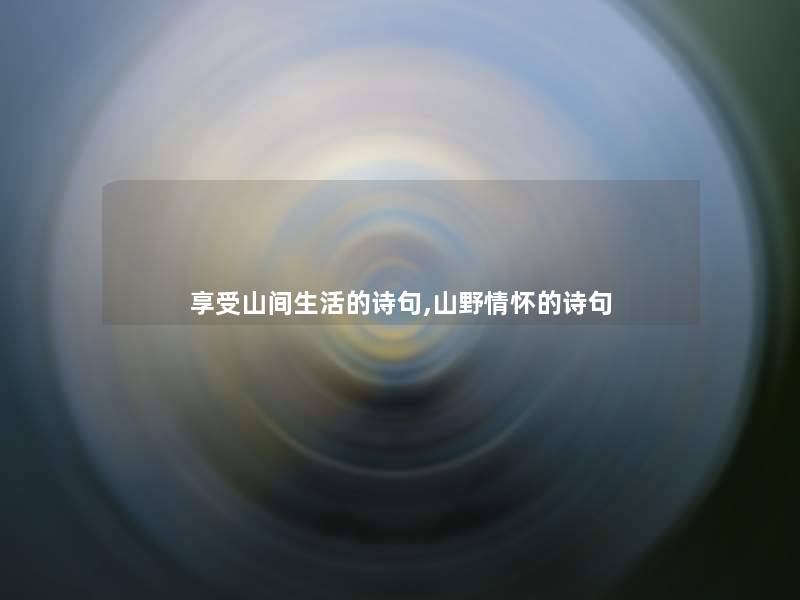 享受山间生活的诗句,山野情怀的诗句 享受山间生活的诗句,山野情怀的诗句