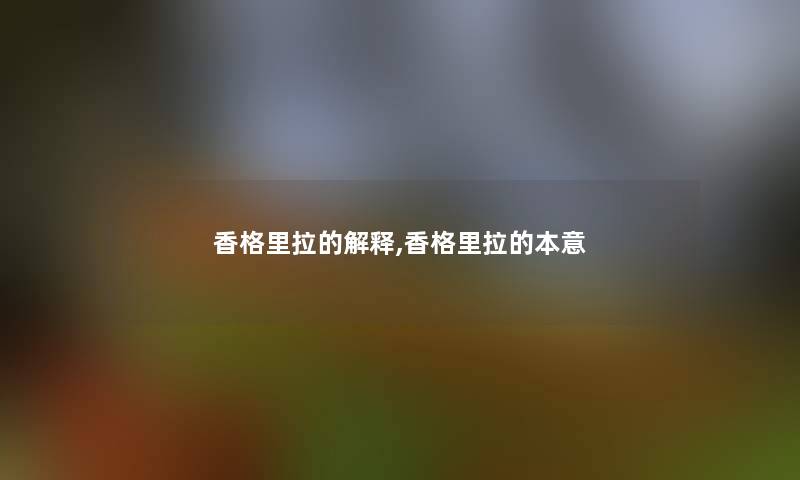 香格里拉的解释,香格里拉的本意 香格里拉的解释,香格里拉的本意
