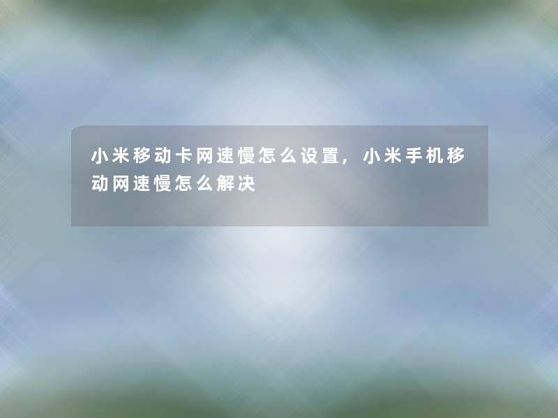 小米移动卡网速慢怎么设置,小米手机移动网速慢怎么解决 小米移动卡网速慢怎么设置,小米手机移动网速慢怎么解决