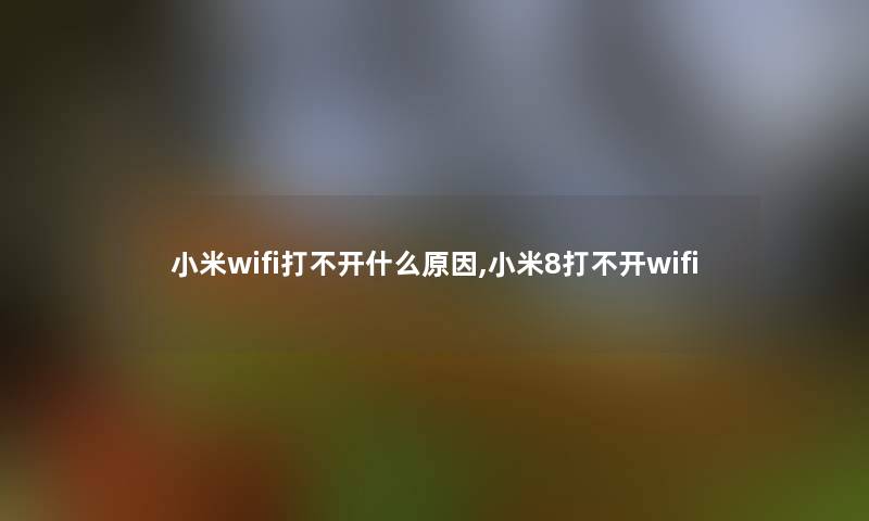小米wifi打不开什么原因,小米8打不开wifi 小米wifi打不开什么原因,小米8打不开wifi