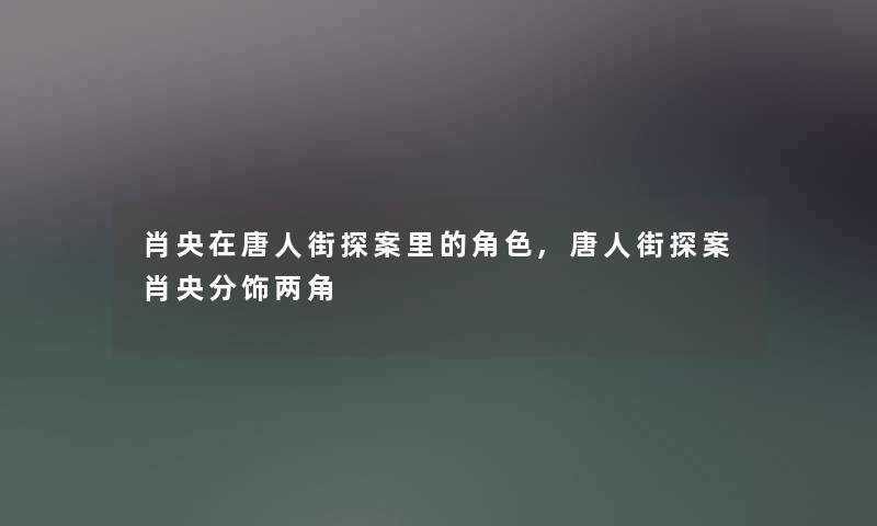 肖央在唐人街探案里的角色,唐人街探案肖央分饰两角 肖央在唐人街探案里的角色,唐人街探案肖央分饰两角