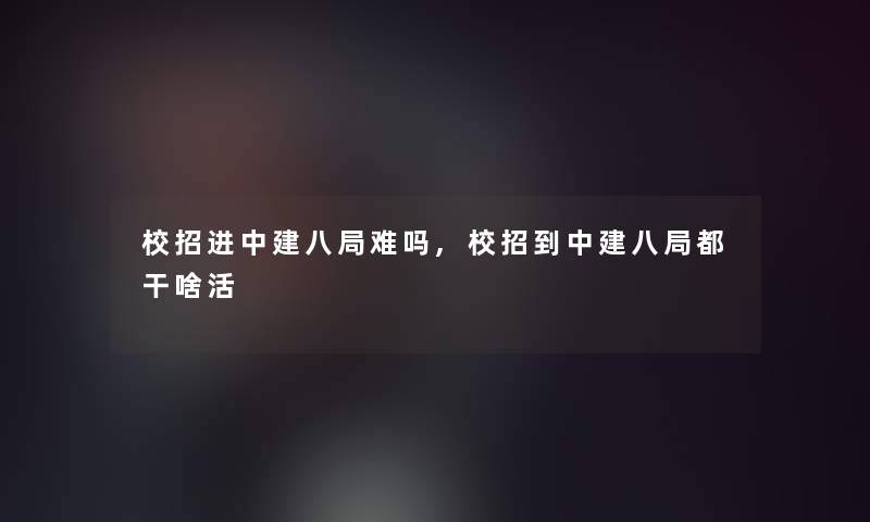 校招进中建八局难吗,校招到中建八局都干啥活 校招进中建八局难吗,校招到中建八局都干啥活