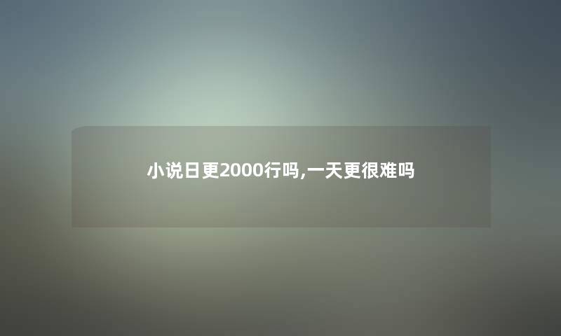 小说日更2000行吗,一天更很难吗 小说日更2000行吗,一天更很难吗
