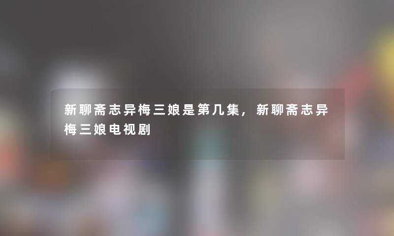 新聊斋志异梅三娘是第几集,新聊斋志异梅三娘电视剧 新聊斋志异梅三娘是第几集,新聊斋志异梅三娘电视剧
