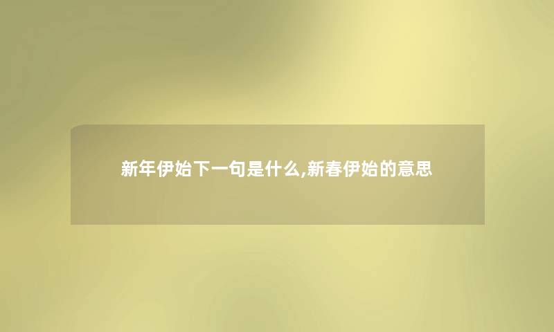 新年伊始下一句是什么,新春伊始的意思 新年伊始下一句是什么,新春伊始的意思
