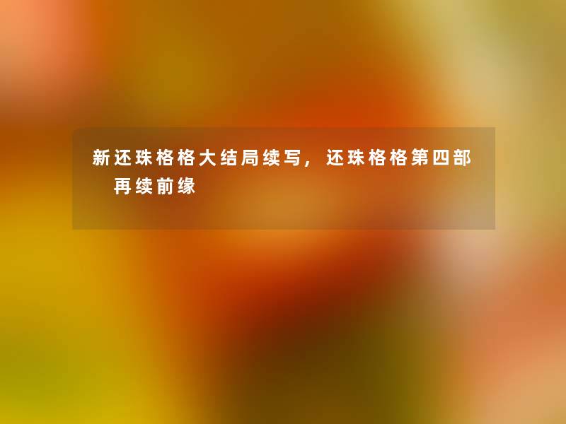 新还珠格格大结局续写,还珠格格第四部 再续前缘 新还珠格格大结局续写,还珠格格第四部 再续前缘