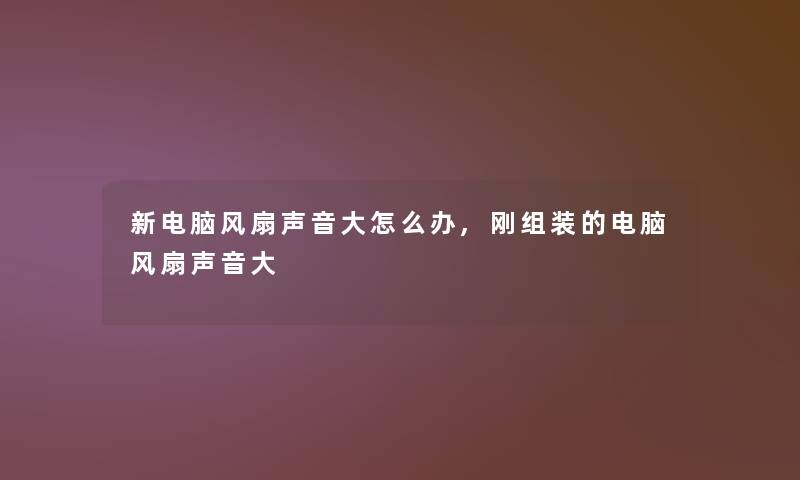 新电脑风扇声音大怎么办,刚组装的电脑风扇声音大 新电脑风扇声音大怎么办,刚组装的电脑风扇声音大