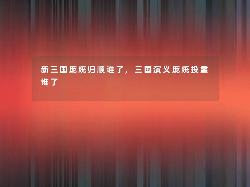 新三国庞统归顺谁了,三国演义庞统投靠谁了 新三国庞统归顺谁了,三国演义庞统投靠谁了