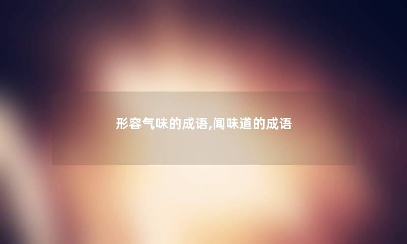 形容气味的成语,闻味道的成语 形容气味的成语,闻味道的成语