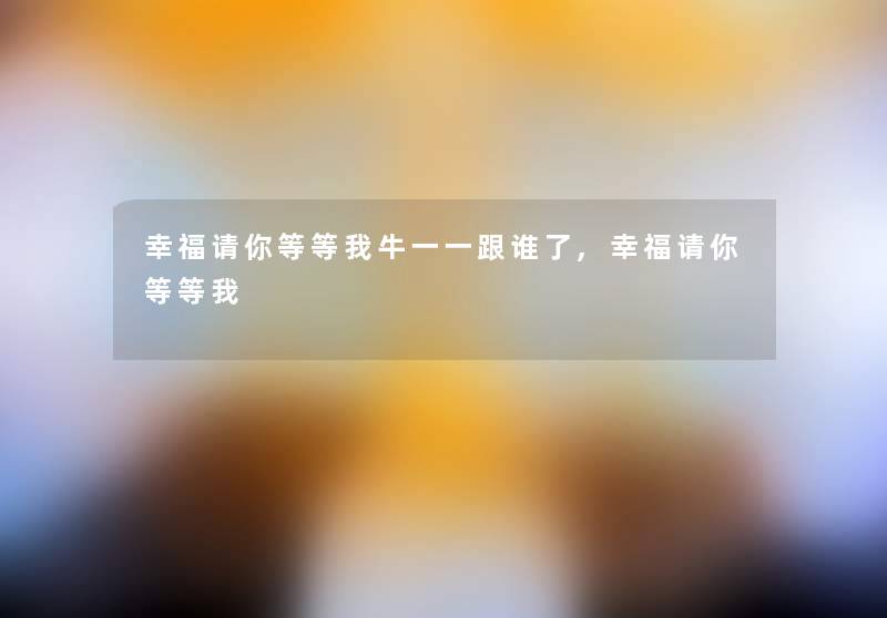 幸福请你等等我牛一一跟谁了,幸福请你等等我 幸福请你等等我牛一一跟谁了,幸福请你等等我