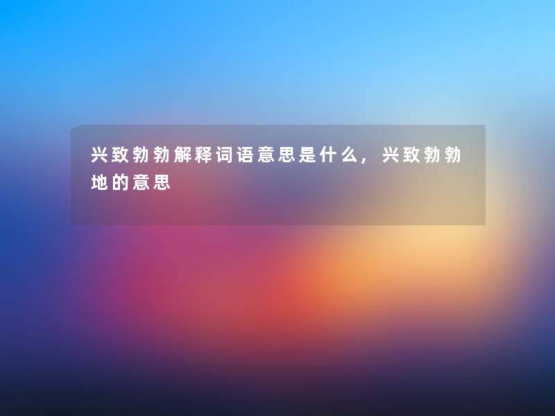 兴致勃勃解释词语意思是什么,兴致勃勃地的意思 兴致勃勃解释词语意思是什么,兴致勃勃地的意思