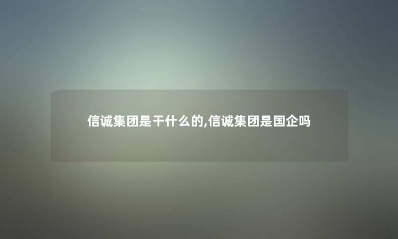 信诚集团是干什么的,信诚集团是国企吗 信诚集团是干什么的,信诚集团是国企吗