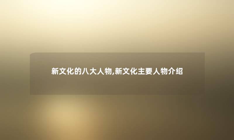 新文化的八大人物,新文化主要人物介绍 新文化的八大人物,新文化主要人物介绍