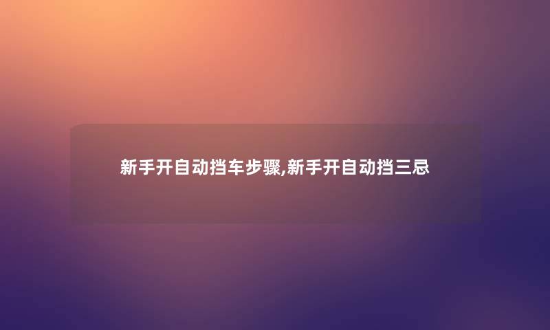 新手开自动挡车步骤,新手开自动挡三忌 新手开自动挡车步骤,新手开自动挡三忌