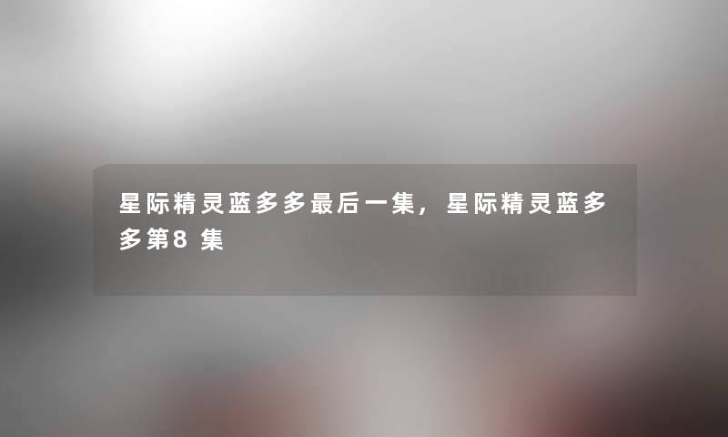 星际精灵蓝多多这里要说一集,星际精灵蓝多多第8集 星际精灵蓝多多这里要说一集,星际精灵蓝多多第8集