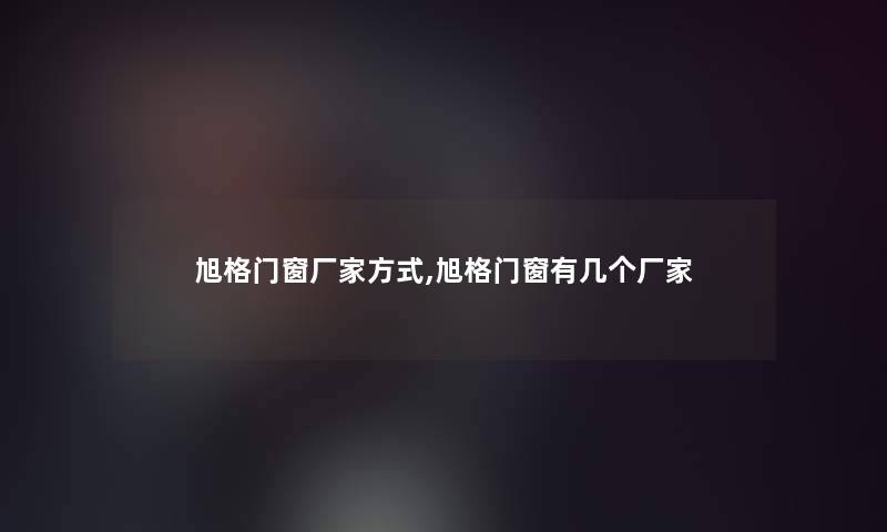 旭格门窗厂家方式,旭格门窗有几个厂家 旭格门窗厂家方式,旭格门窗有几个厂家