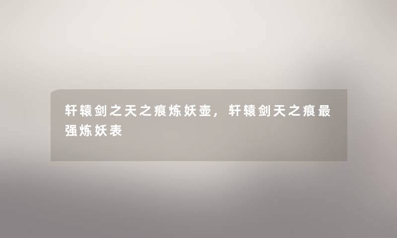 轩辕剑之天之痕炼妖壶,轩辕剑天之痕强炼妖表 轩辕剑之天之痕炼妖壶,轩辕剑天之痕强炼妖表
