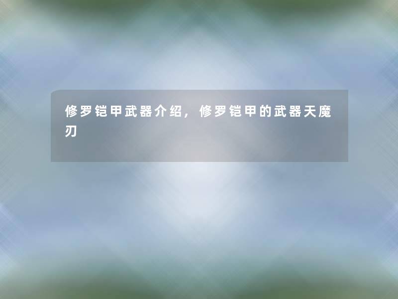 修罗铠甲武器介绍,修罗铠甲的武器天魔刃 修罗铠甲武器介绍,修罗铠甲的武器天魔刃
