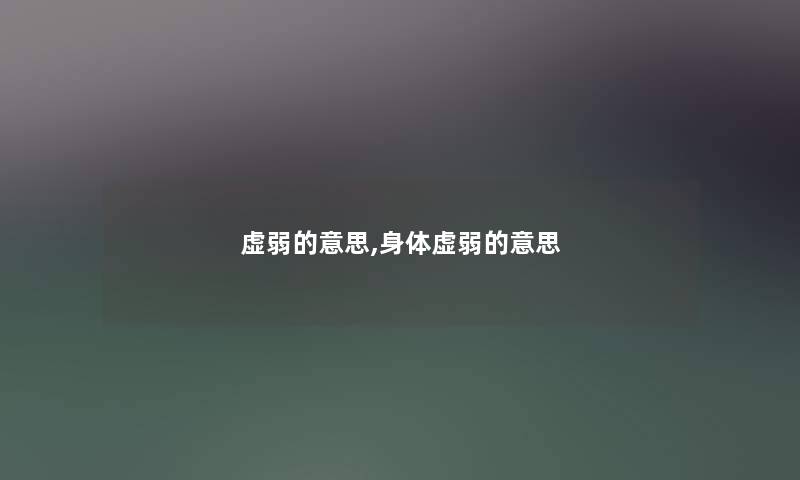 虚弱的意思,身体虚弱的意思 虚弱的意思,身体虚弱的意思