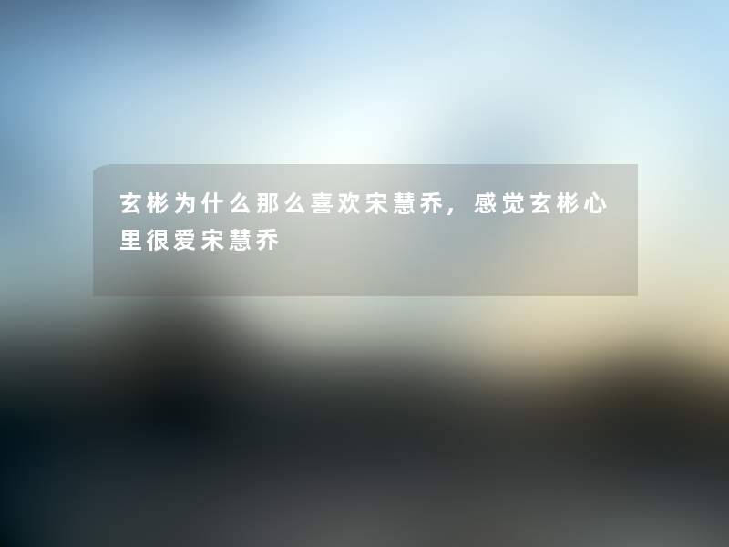 玄彬为什么喜欢宋慧乔,感觉玄彬心里很爱宋慧乔 玄彬为什么喜欢宋慧乔,感觉玄彬心里很爱宋慧乔