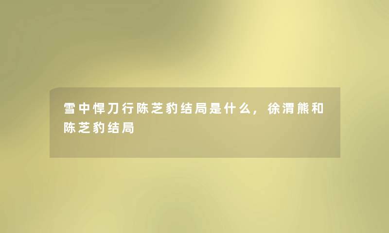 雪中悍刀行陈芝豹结局是什么,徐渭熊和陈芝豹结局 雪中悍刀行陈芝豹结局是什么,徐渭熊和陈芝豹结局