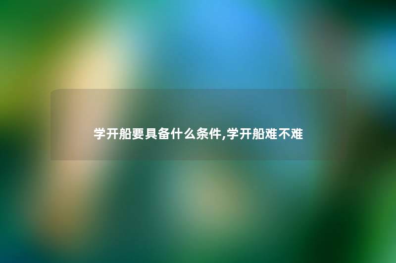 学开船要具备什么条件,学开船难不难 学开船要具备什么条件,学开船难不难