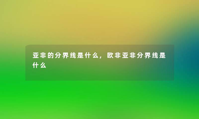 亚非的分界线是什么,欧非亚非分界线是什么 亚非的分界线是什么,欧非亚非分界线是什么