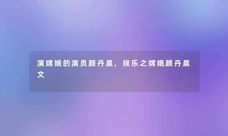 演嫦娥的演员颜丹晨,娱乐之嫦娥颜丹晨文 演嫦娥的演员颜丹晨,娱乐之嫦娥颜丹晨文