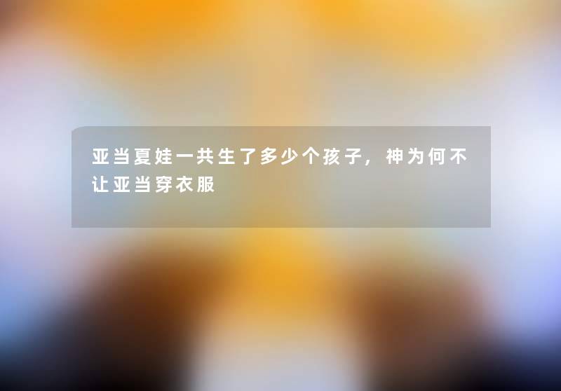 亚当夏娃一共生了多少个孩子,神为何不让亚当穿衣服 亚当夏娃一共生了多少个孩子,神为何不让亚当穿衣服