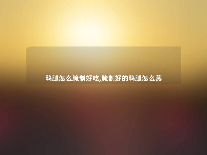 鸭腿怎么腌制好吃,腌制好的鸭腿怎么蒸 鸭腿怎么腌制好吃,腌制好的鸭腿怎么蒸