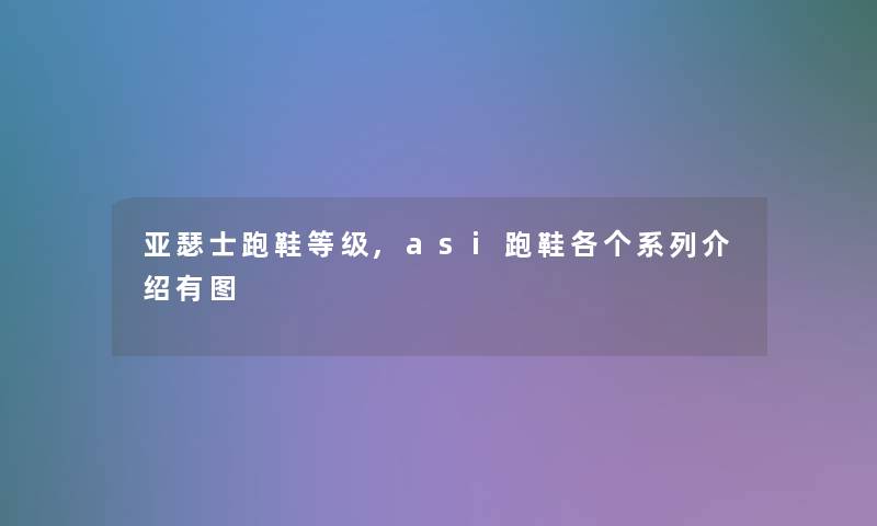 亚瑟士跑鞋等级,asi跑鞋各个系列介绍有图 亚瑟士跑鞋等级,asi跑鞋各个系列介绍有图