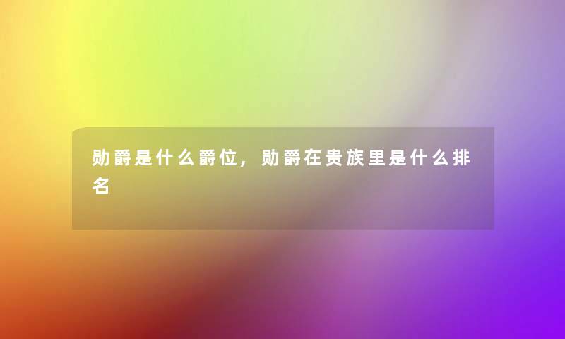 勋爵是什么爵位,勋爵在贵族里是什么推荐 勋爵是什么爵位,勋爵在贵族里是什么推荐