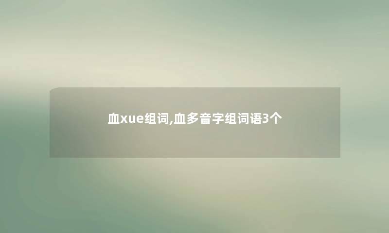 血xue组词,血多音字组词语3个 血xue组词,血多音字组词语3个